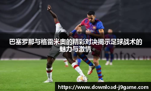 巴塞罗那与格雷米奥的精彩对决揭示足球战术的魅力与激情