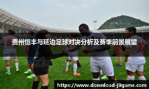 贵州恒丰与延边足球对决分析及赛季前景展望