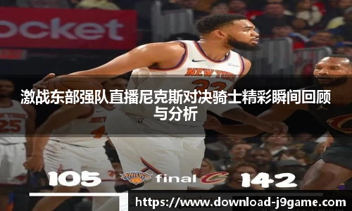 激战东部强队直播尼克斯对决骑士精彩瞬间回顾与分析