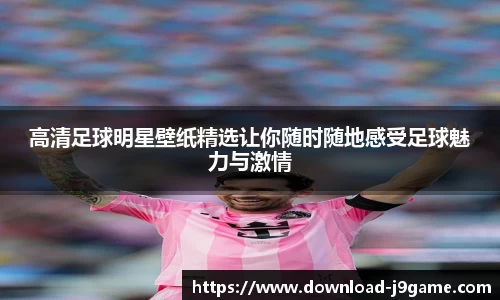 高清足球明星壁纸精选让你随时随地感受足球魅力与激情 高清足球明星壁纸精选让你随时随地感受足球魅力与激情