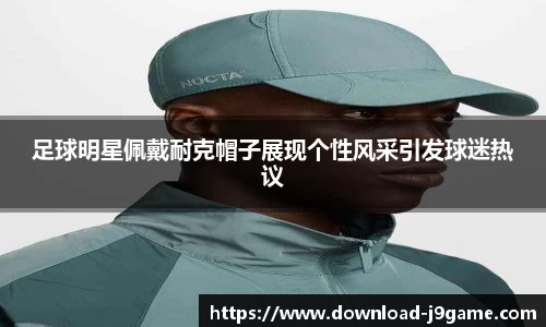 足球明星佩戴耐克帽子展现个性风采引发球迷热议 足球明星佩戴耐克帽子展现个性风采引发球迷热议
