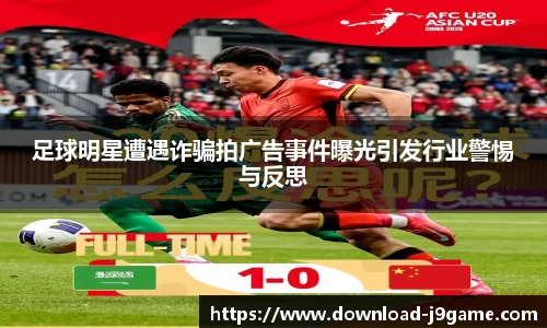 足球明星遭遇诈骗拍广告事件曝光引发行业警惕与反思