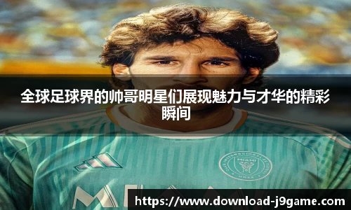 全球足球界的帅哥明星们展现魅力与才华的精彩瞬间