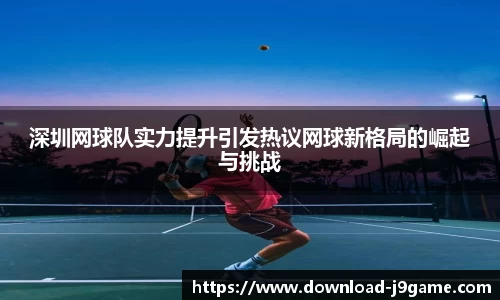 深圳网球队实力提升引发热议网球新格局的崛起与挑战