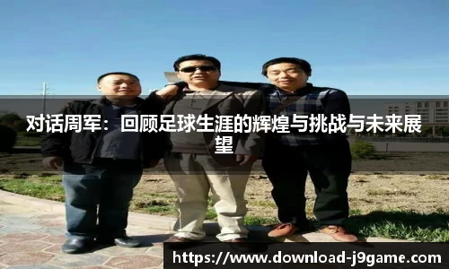 对话周军：回顾足球生涯的辉煌与挑战与未来展望