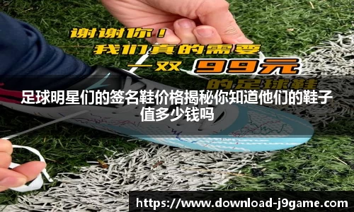 足球明星们的签名鞋价格揭秘你知道他们的鞋子值多少钱吗