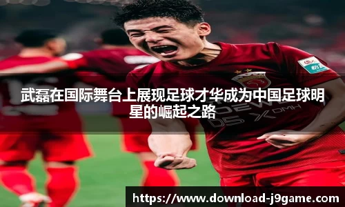 武磊在国际舞台上展现足球才华成为中国足球明星的崛起之路
